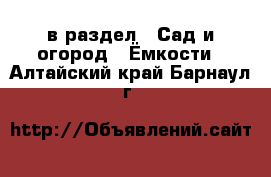  в раздел : Сад и огород » Ёмкости . Алтайский край,Барнаул г.